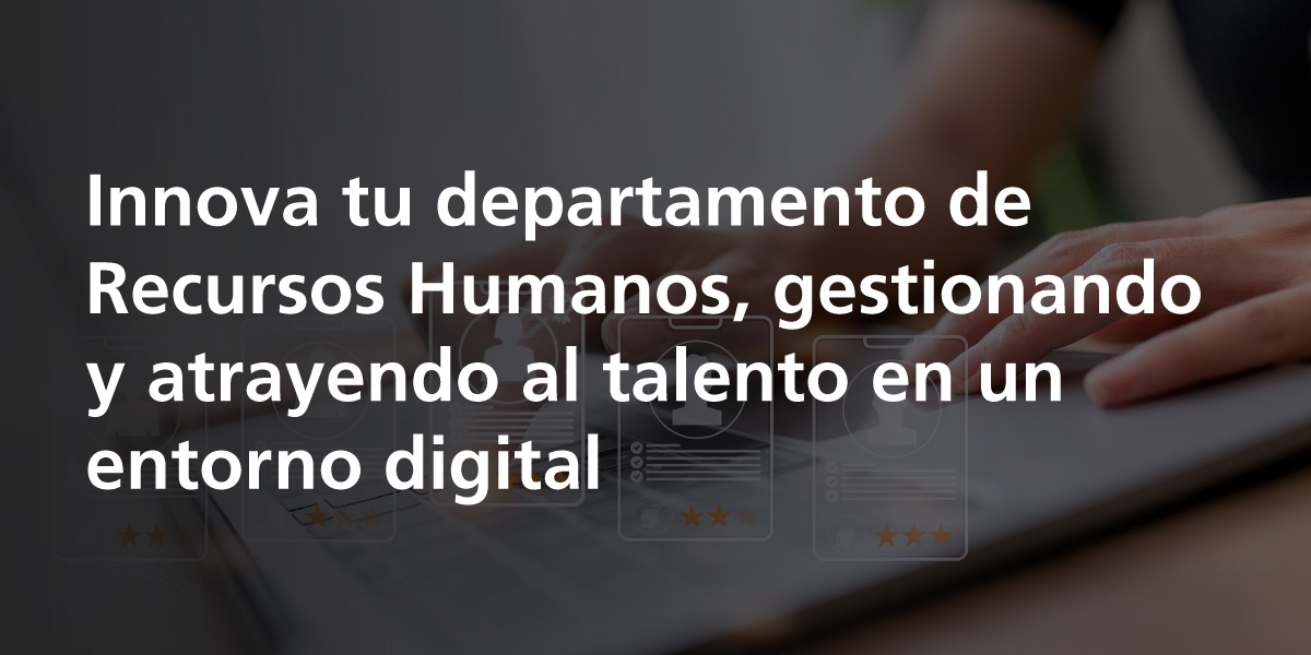 Innova tu departamento de recursos humanos, gestionando y atrayendo al talento en un entorno digital